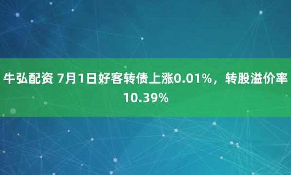 牛弘配资 7月1日好客转债上涨0.01%,转股溢价率10.39%
