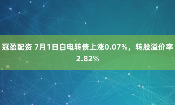 冠盈配资 7月1日白电转债上涨0.07%，转股溢价率2.82%