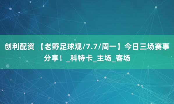 创利配资 【老野足球观/7.7/周一】今日三场赛事分享!_科特卡_主场_客场