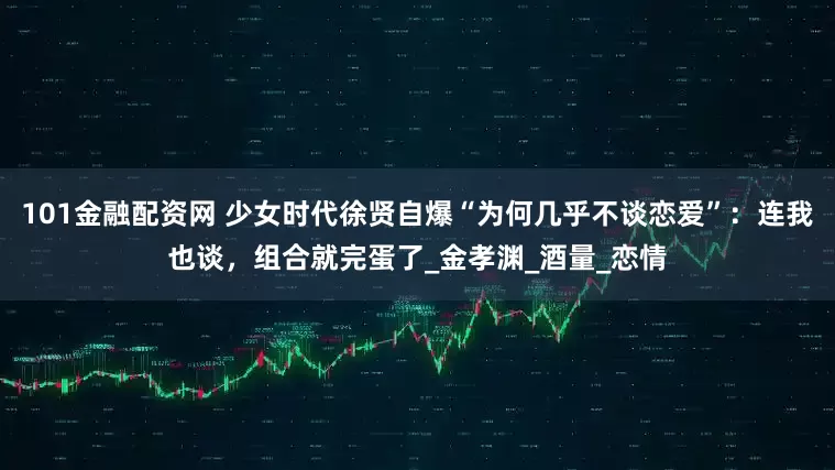 101金融配资网 少女时代徐贤自爆“为何几乎不谈恋爱”：连我也谈，组合就完蛋了_金孝渊_酒量_恋情