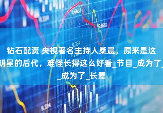 钻石配资 央视著名主持人桑晨，原来是这位大明星的后代，难怪长得这么好看_节目_成为了_长辈