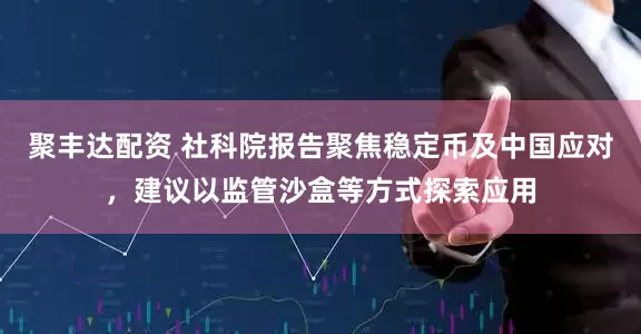 聚丰达配资 社科院报告聚焦稳定币及中国应对，建议以监管沙盒等方式探索应用