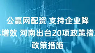 公赢网配资 支持企业降本增效 河南出台20项政策措施