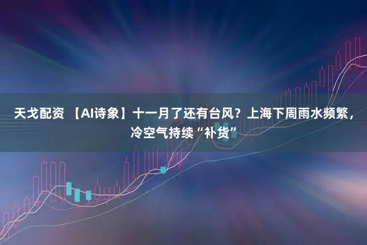 天戈配资 【AI诗象】十一月了还有台风？上海下周雨水频繁，冷空气持续“补货”