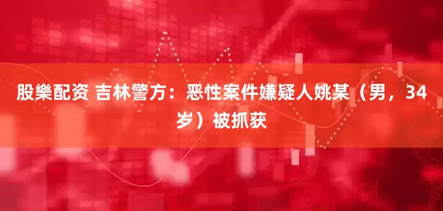 股樂配资 吉林警方:恶性案件嫌疑人姚某(男,34岁)被抓获