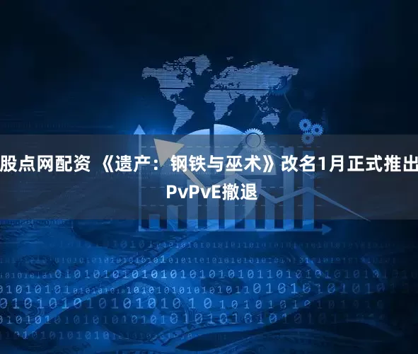 股点网配资 《遗产：钢铁与巫术》改名1月正式推出 PvPvE撤退