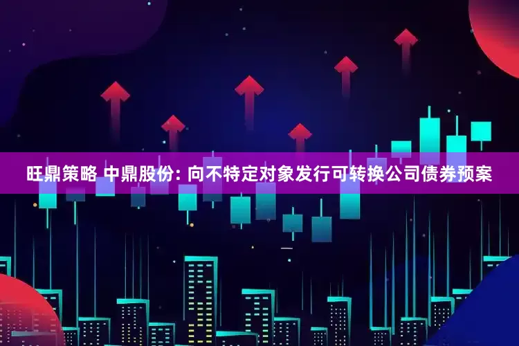 旺鼎策略 中鼎股份: 向不特定对象发行可转换公司债券预案