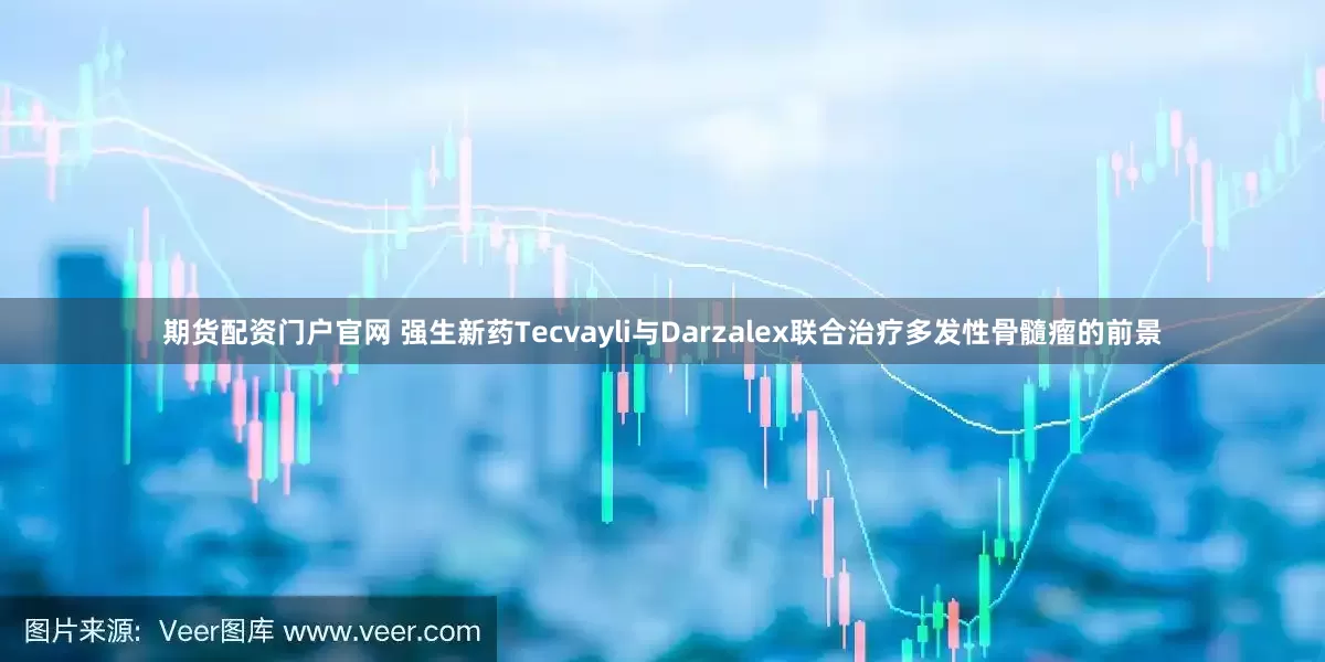 期货配资门户官网 强生新药Tecvayli与Darzalex联合治疗多发性骨髓瘤的前景