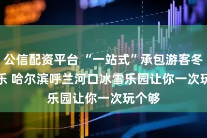 公信配资平台 “一站式”承包游客冬日快乐 哈尔滨呼兰河口冰雪乐园让你一次玩个够