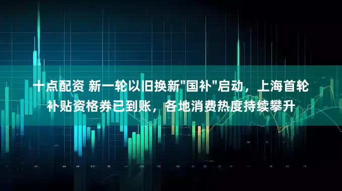 十点配资 新一轮以旧换新"国补"启动,上海首轮补贴资格券已到账,各地消费热度持续攀升
