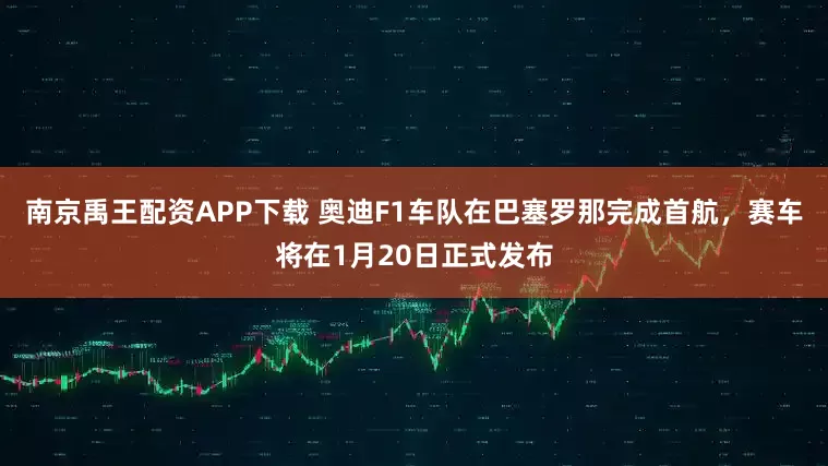 南京禹王配资APP下载 奥迪F1车队在巴塞罗那完成首航,赛车将在1月20日正式发布