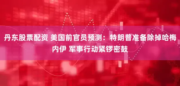 丹东股票配资 美国前官员预测：特朗普准备除掉哈梅内伊 军事行动紧锣密鼓