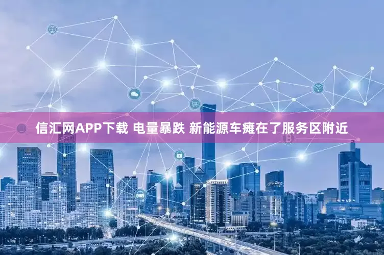 信汇网APP下载 电量暴跌 新能源车瘫在了服务区附近