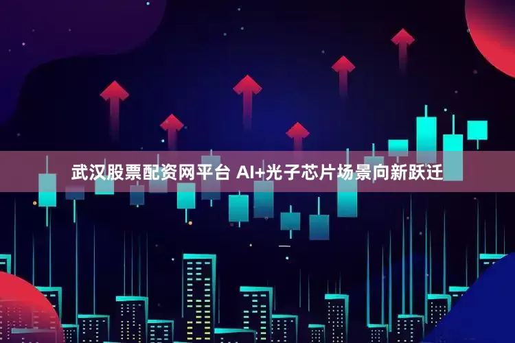 武汉股票配资网平台 AI+光子芯片场景向新跃迁