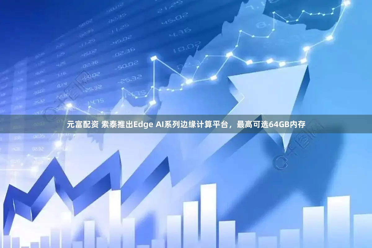 元富配资 索泰推出Edge AI系列边缘计算平台，最高可选64GB内存