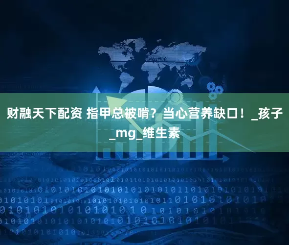 财融天下配资 指甲总被啃？当心营养缺口！_孩子_mg_维生素