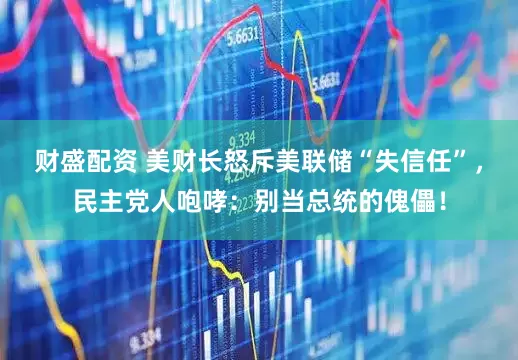财盛配资 美财长怒斥美联储“失信任”，民主党人咆哮：别当总统的傀儡！